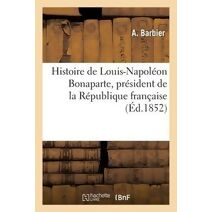 Histoire de Louis-Napoleon Bonaparte, President de la Republique Francaise, Depuis Sa Naissance