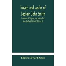 Travels and works of Captain John Smith; President of Virginia, and admiral of New England 1580-1631 (Part II)