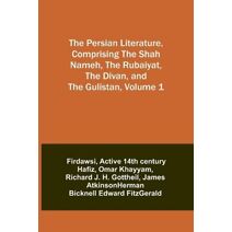 Persian Literature, Comprising The Shah Nameh, The Rubaiyat, The Divan, and The Gulistan, Volume 1