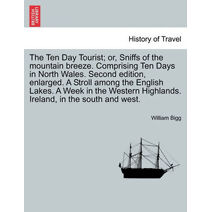 Ten Day Tourist; Or, Sniffs of the Mountain Breeze. Comprising Ten Days in North Wales. Second Edition, Enlarged. a Stroll Among the English Lakes. a Week in the Western Highlands. Ireland,