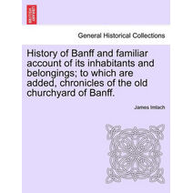 History of Banff and Familiar Account of Its Inhabitants and Belongings; To Which Are Added, Chronicles of the Old Churchyard of Banff.