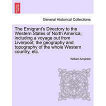 Emigrant's Directory to the Western States of North America; Including a Voyage Out from Liverpool; The Geography and Topography of the Whole Western Country, Etc.