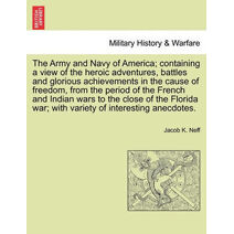 Army and Navy of America; Containing a View of the Heroic Adventures, Battles and Glorious Achievements in the Cause of Freedom, from the Period O