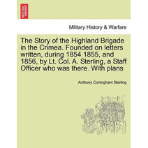 Story of the Highland Brigade in the Crimea. Founded on letters written, during 1854 1855, and 1856, by Lt. Col. A. Sterling, a Staff Officer who was there. With plans