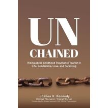 Unchained Rising Above Childhood Trauma To Flourish in Life, Leadership, Love, and Parenting