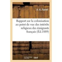 Rapport Sur La Colonisation Au Point de Vue Des Interets Religieux Des Emigrants Francais