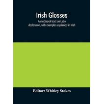 Irish glosses. A mediaeval tract on Latin declension, with examples explained in Irish. To which are added the Lorica of Gildas, with the gloss thereon, and a selection of glosses from the B