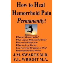 How to Heal Hemorrhoid Pain Permanently!: What are Hemorrhoids? What Causes Hemorrhoid Pain?  How to Get Relief Now.  When to See a Doctor.  Five Powerful Strategies to Heal Hemorrhoid Pain