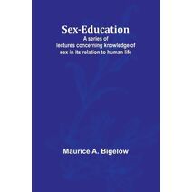 Sex-education;A series of lectures concerning knowledge of sex in its relation to human life
