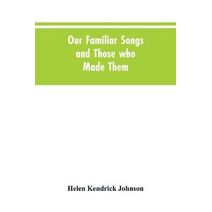 Our Familiar Songs and Those who Made Them