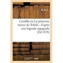 Cassilda Ou La Princesse Maure de Tolede: d'Apres Une Legende Espagnole