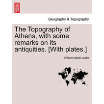 Topography of Athens, with some remarks on its antiquities. [With plates.]