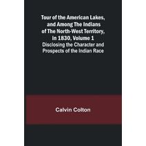 Tour of the American Lakes, and Among the Indians of the North-West Territory, in 1830, Volume 1 Disclosing the Character and Prospects of the Indian Race