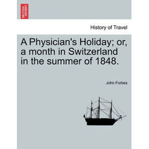 Physician's Holiday; or, a month in Switzerland in the summer of 1848.