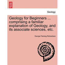 Geology for Beginners ... comprising a familiar explanation of Geology, and its associate sciences, etc.
