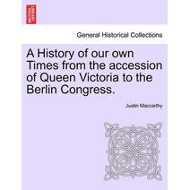 History of Our Own Times from the Accession of Queen Victoria to the Berlin Congress.