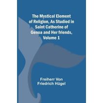 Mystical Element of Religion, As studied in Saint Catherine of Genoa and her friends, Volume 1