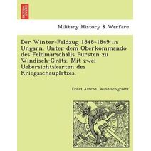 Winter-Feldzug 1848-1849 in Ungarn. Unter dem Oberkommando des Feldmarschalls Fürsten zu Windisch-Grätz. Mit zwei Uebersichtskarten des Kriegsschauplatzes.