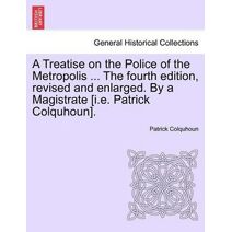 Treatise on the Police of the Metropolis ... The fourth edition, revised and enlarged. By a Magistrate [i.e. Patrick Colquhoun].