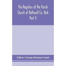 Registers of the Parish Church of Rothwell Co. York Part II 1690-1763 Baptism and Burials 1690-1812 Marriages