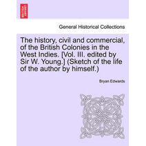 history, civil and commercial, of the British Colonies in the West Indies. [Vol. III. edited by Sir W. Young.] (Sketch of the life of the author by himself.)