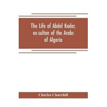 life of Abdel Kader, ex-sultan of the Arabs of Algeria; written from his own dictation, and comp. from other authentic sources