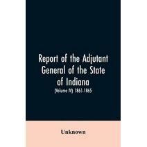 Report of the adjutant general of the state of Indiana. (Volume IV)-1861 - 1865.