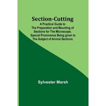 Section-Cutting; A Practical Guide to the Preparation and Mounting of Sections for the Microscope, Special Prominence Being given to the Subject of Animal Sections