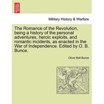 Romance of the Revolution, Being a History of the Personal Adventures, Heroic Exploits, and Romantic Incidents, as Enacted in the War of Independence. Edited by O. B. Bunce.