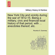 New York City and vicinity during the war of 1812-15. Being a military, civic and financial local history of that period, with ... anecdotes thereof, etc.