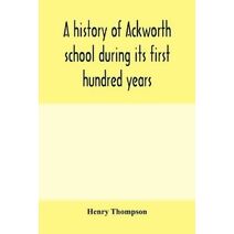 history of Ackworth school during its first hundred years; preceded by a brief account of the fortunes of the house whilst occupied as a foundling hospital