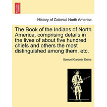 Book of the Indians of North America, Comprising Details in the Lives of about Five Hundred Chiefs and Others the Most Distinguished Among Them, Etc.