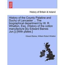 History of the County Palatine and Duchy of Lancaster ... The biographical department by W. R. Whatton, Esq. (History of the cotton manufacture [by Edward Baines Jun.]) [With plates.] VOL. I