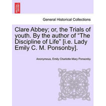 Clare Abbey; or, the Trials of youth. By the author of "The Discipline of Life" [i.e. Lady Emily C. M. Ponsonby].