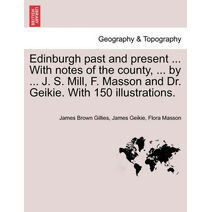 Edinburgh Past and Present ... with Notes of the County, ... by ... J. S. Mill, F. Masson and Dr. Geikie. with 150 Illustrations.