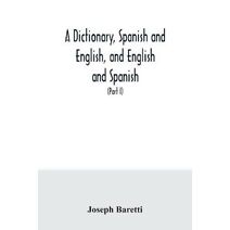 dictionary, Spanish and English, and English and Spanish, containing the signification of words and their different uses together with the terms of arts, sciences, and trades (Part I) Spanis