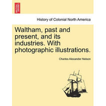 Waltham, Past and Present, and Its Industries. with Photographic Illustrations.