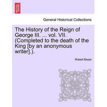 History of the Reign of George III. ... vol. VII. (Completed to the death of the King [by an anonymous writer].).