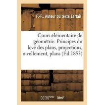 Cours Elementaire de Geometrie. Principes Du Leve Des Plans, Projections, Nivellement