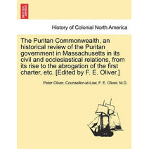 Puritan Commonwealth, an historical review of the Puritan government in Massachusetts in its civil and ecclesiastical relations, from its rise to the abrogation of the first charter, etc. [E