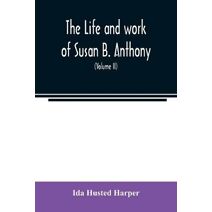 life and work of Susan B. Anthony; including public addresses, her own letters and many from her contemporaries during fifty years (Volume II)