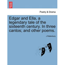 Edgar and Ella, a Legendary Tale of the Sixteenth Century. in Three Cantos; And Other Poems.