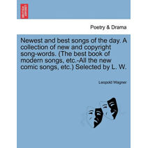 Newest and Best Songs of the Day. a Collection of New and Copyright Song-Words. (the Best Book of Modern Songs, Etc.-All the New Comic Songs, Etc.) Selected by L. W.