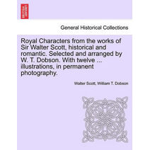 Royal Characters from the Works of Sir Walter Scott, Historical and Romantic. Selected and Arranged by W. T. Dobson. with Twelve ... Illustrations, in Permanent Photography.
