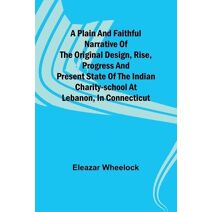 plain and faithful narrative of the original design, rise, progress and present state of the Indian charity-school at Lebanon, in Connecticut