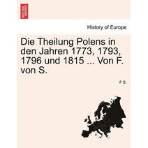 Theilung Polens in Den Jahren 1773, 1793, 1796 Und 1815 ... Von F. Von S.