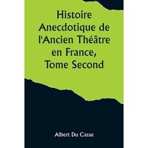 Histoire Anecdotique de l'Ancien Théâtre en France, Tome Second; Théâtre-Français, Opéra, Opéra-Comique, Théâtre-Italien, Vaudeville, Théâtres forains, etc...