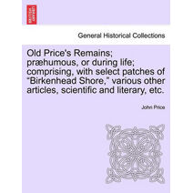 Old Price's Remains; præhumous, or during life; comprising, with select patches of "Birkenhead Shore," various other articles, scientific and literary, etc.