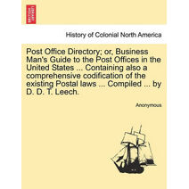 Post Office Directory; Or, Business Man's Guide to the Post Offices in the United States ... Containing Also a Comprehensive Codification of the Existing Postal Laws ... Compiled ... by D. D