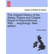 Original History of the Abbey, Palace and Chapel-Royal of Holyroodhouse. ... with ... Engravings. New Edition.